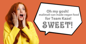 "Oh my gosh! malimali-san made vegan food for Team Ka-zé! Sweet!" said the surprised girl.